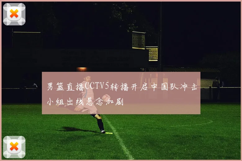 男篮直播CCTV5转播开启中国队冲击小组出线悬念加剧