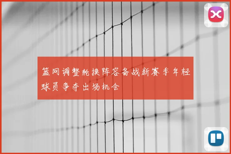篮网调整轮换阵容备战新赛季年轻球员争夺出场机会
