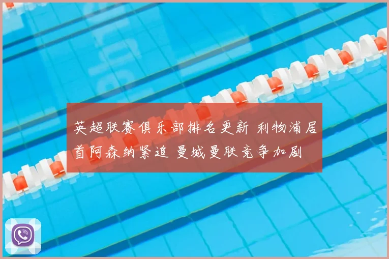 英超联赛俱乐部排名更新 利物浦居首阿森纳紧追 曼城曼联竞争加剧