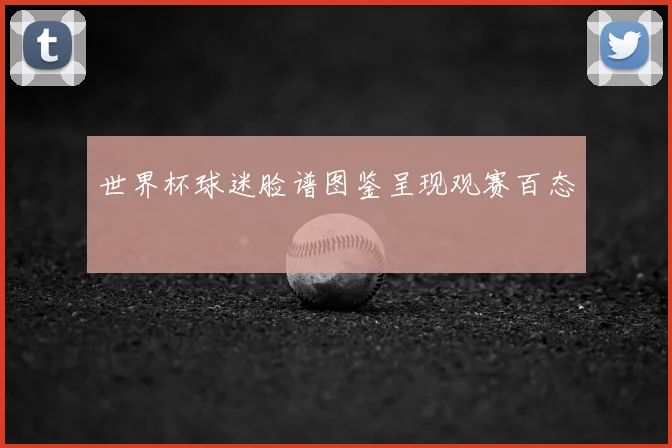世界杯球迷脸谱图鉴呈现观赛百态