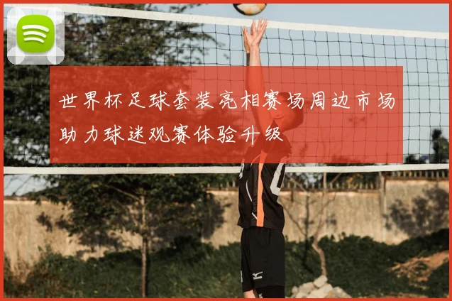 世界杯足球套装亮相赛场周边市场助力球迷观赛体验升级