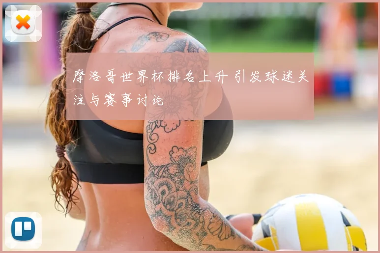 摩洛哥世界杯排名上升 引发球迷关注与赛事讨论