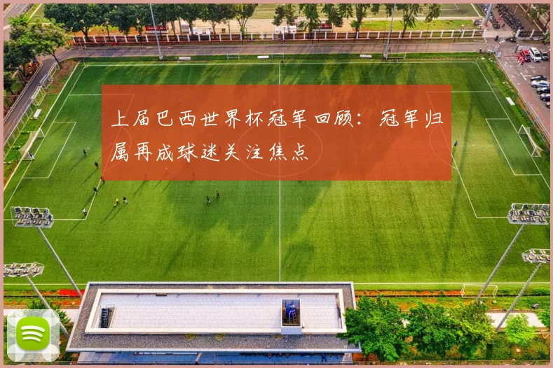 上届巴西世界杯冠军回顾：冠军归属再成球迷关注焦点