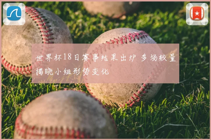 世界杯18日赛事结果出炉 多场较量揭晓小组形势变化