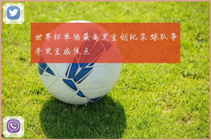 世界杯单场最高奖金创纪录 球队争夺奖金成焦点