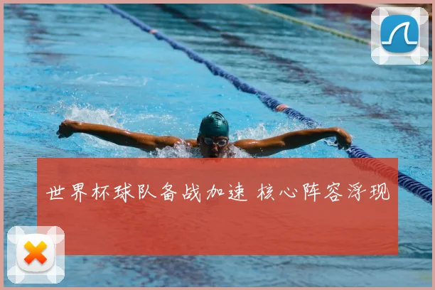 世界杯球队备战加速 核心阵容浮现