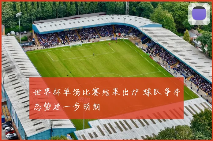 世界杯单场比赛结果出炉 球队争夺态势进一步明朗
