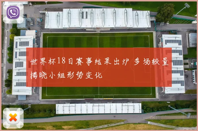 世界杯18日赛事结果出炉 多场较量揭晓小组形势变化