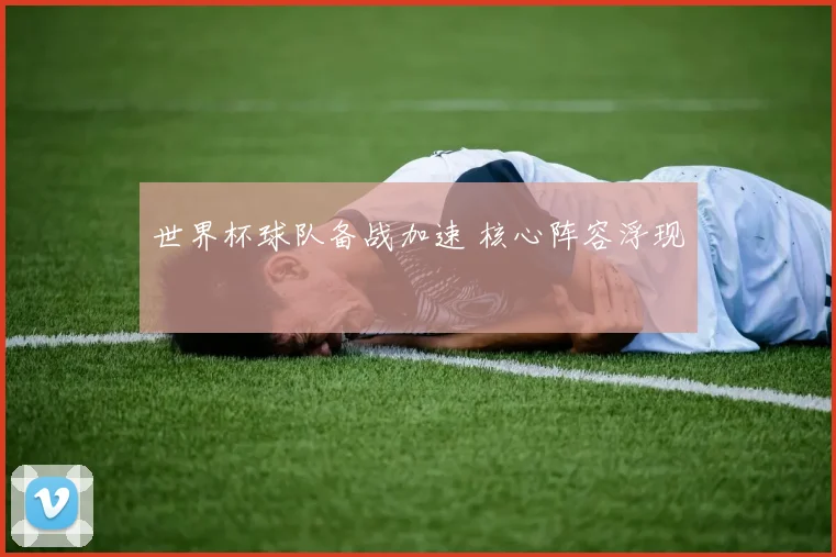 世界杯球队备战加速 核心阵容浮现