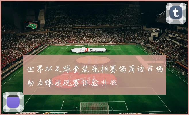 世界杯足球套装亮相赛场周边市场助力球迷观赛体验升级