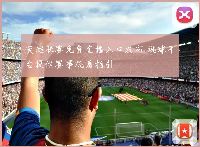 英超联赛免费直播入口发布 说球平台提供赛事观看指引