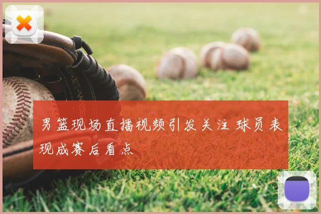 男篮现场直播视频引发关注 球员表现成赛后看点