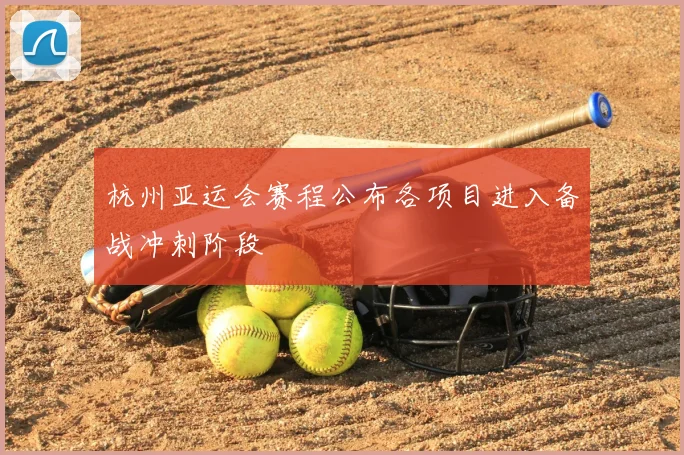 杭州亚运会赛程公布各项目进入备战冲刺阶段